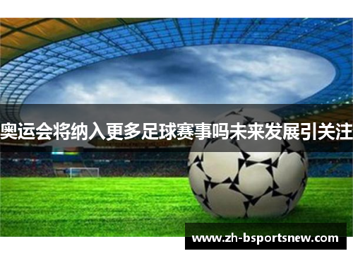 奥运会将纳入更多足球赛事吗未来发展引关注